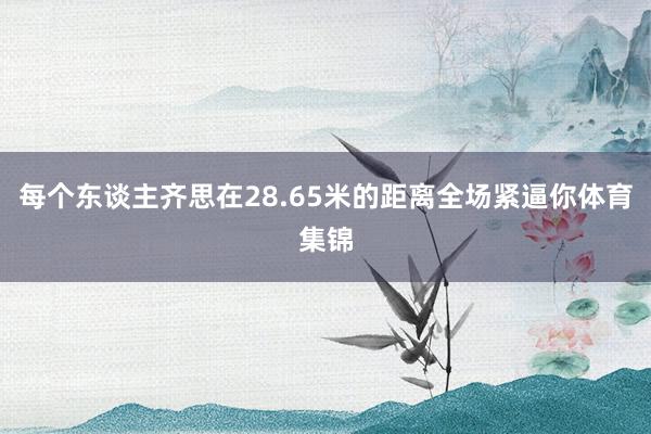每个东谈主齐思在28.65米的距离全场紧逼你体育集锦