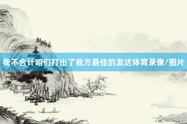 我不合计咱们打出了我方最佳的发达体育录像/图片