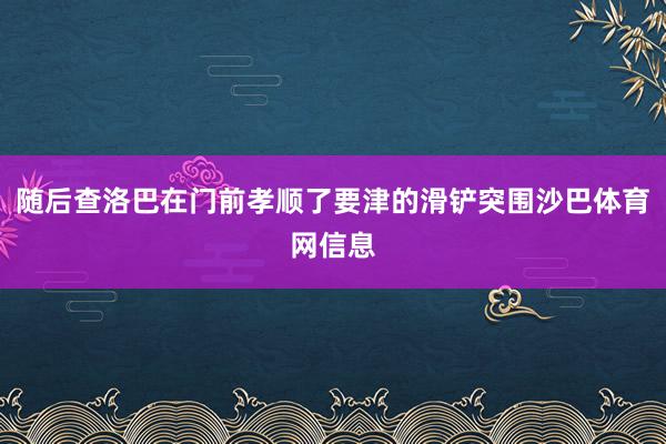 随后查洛巴在门前孝顺了要津的滑铲突围沙巴体育网信息