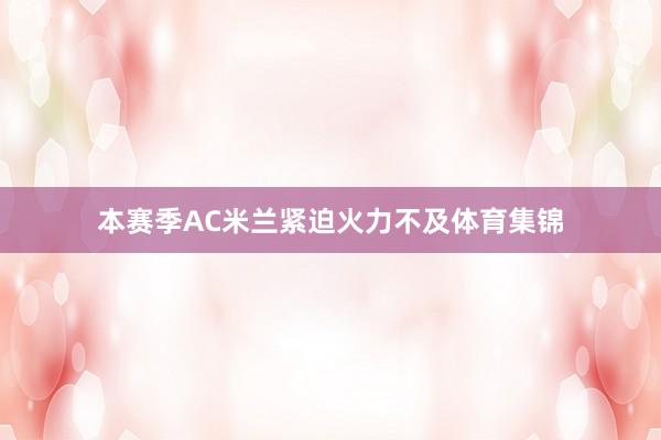 本赛季AC米兰紧迫火力不及体育集锦