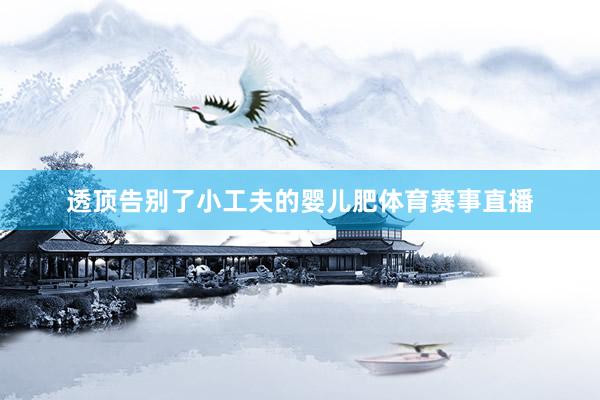 透顶告别了小工夫的婴儿肥体育赛事直播