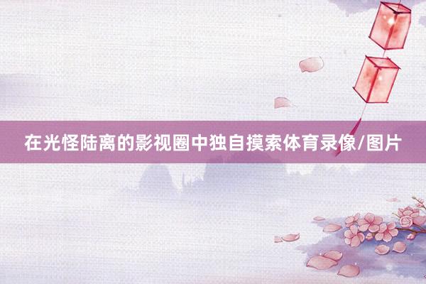 在光怪陆离的影视圈中独自摸索体育录像/图片