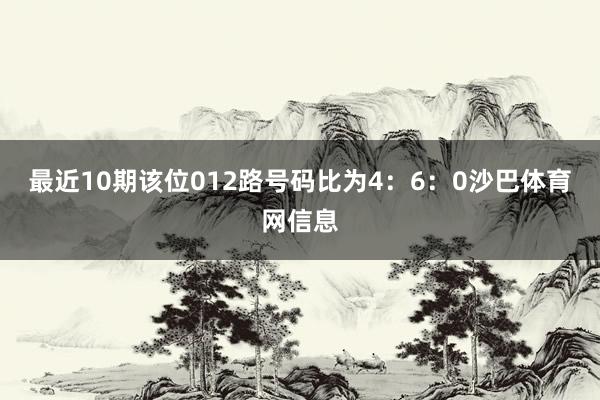 最近10期该位012路号码比为4：6：0沙巴体育网信息