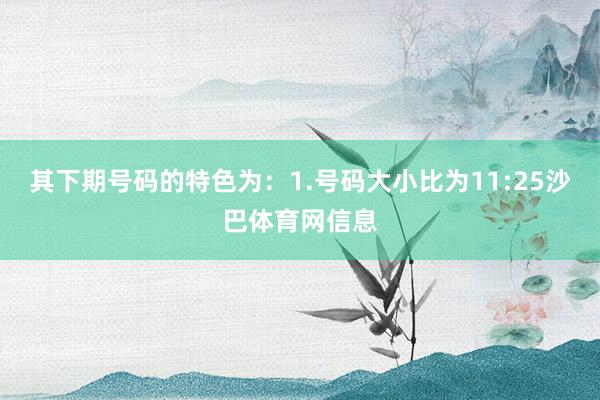 其下期号码的特色为：　　1.号码大小比为11:25沙巴体育网信息
