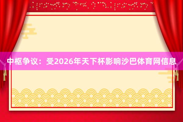 中枢争议：受2026年天下杯影响沙巴体育网信息