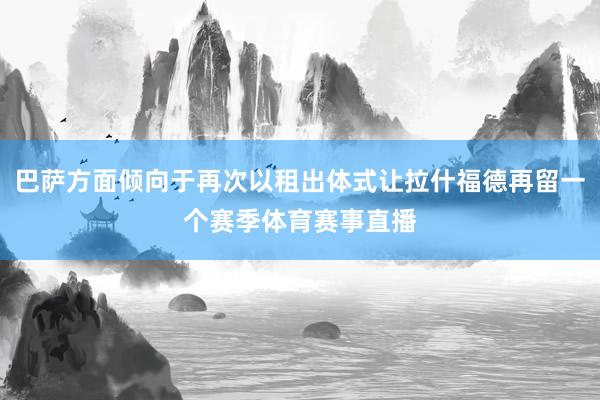 巴萨方面倾向于再次以租出体式让拉什福德再留一个赛季体育赛事直播