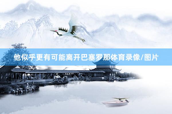 他似乎更有可能离开巴塞罗那体育录像/图片