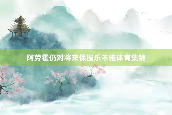 阿劳霍仍对将来保握乐不雅体育集锦