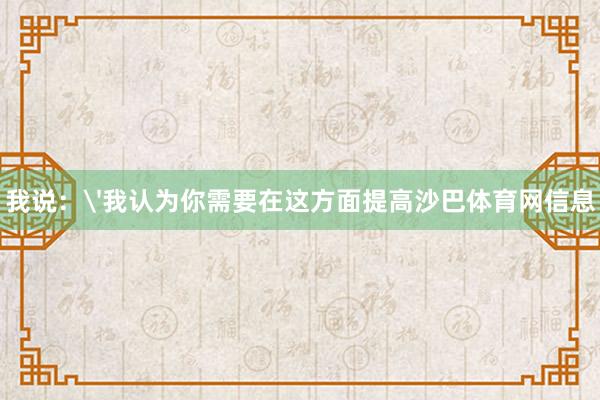 我说：'我认为你需要在这方面提高沙巴体育网信息