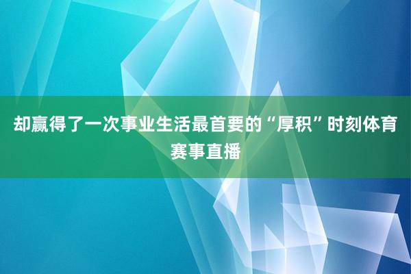 却赢得了一次事业生活最首要的“厚积”时刻体育赛事直播