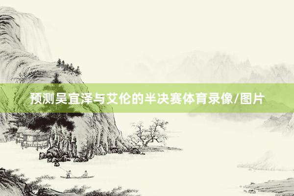 预测吴宜泽与艾伦的半决赛体育录像/图片