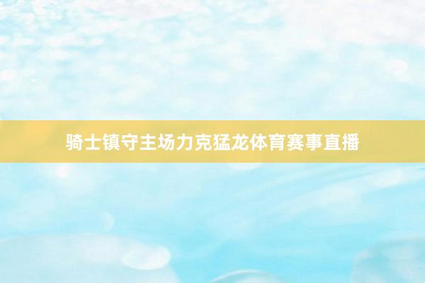 骑士镇守主场力克猛龙体育赛事直播