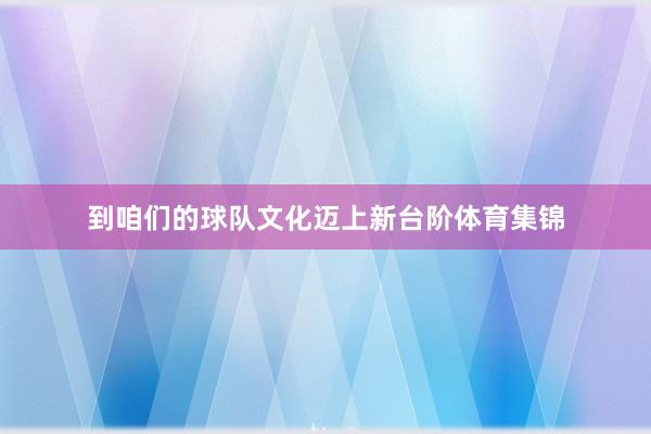 到咱们的球队文化迈上新台阶体育集锦