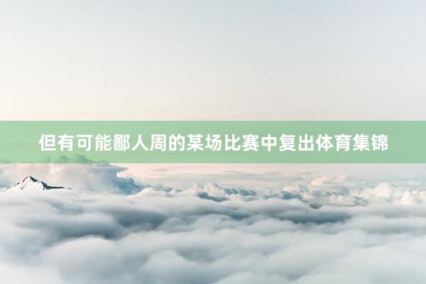 但有可能鄙人周的某场比赛中复出体育集锦