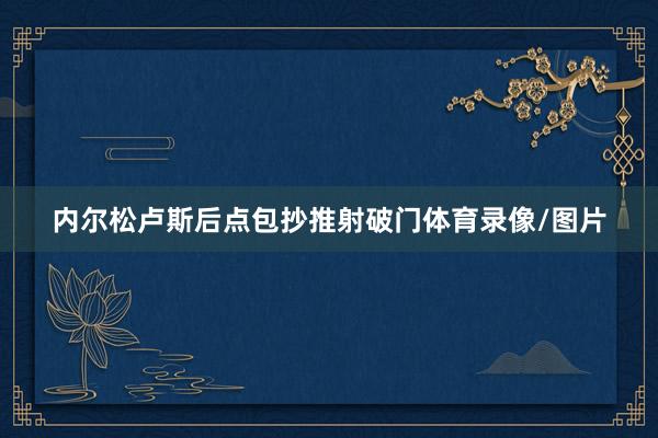 内尔松卢斯后点包抄推射破门体育录像/图片