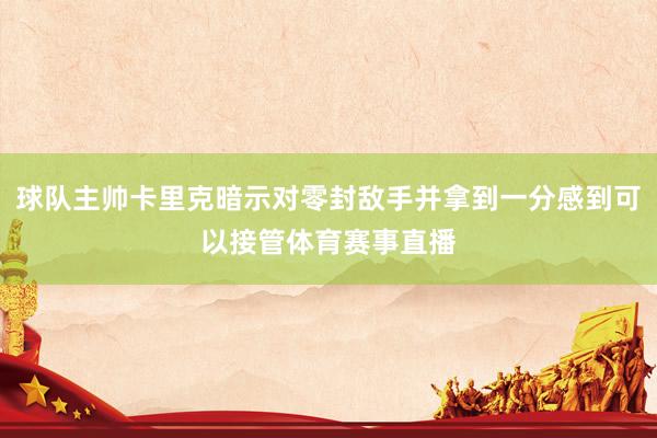 球队主帅卡里克暗示对零封敌手并拿到一分感到可以接管体育赛事直播