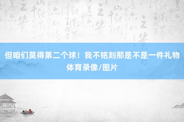 但咱们莫得第二个球！我不铭刻那是不是一件礼物体育录像/图片