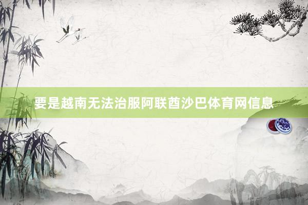 要是越南无法治服阿联酋沙巴体育网信息
