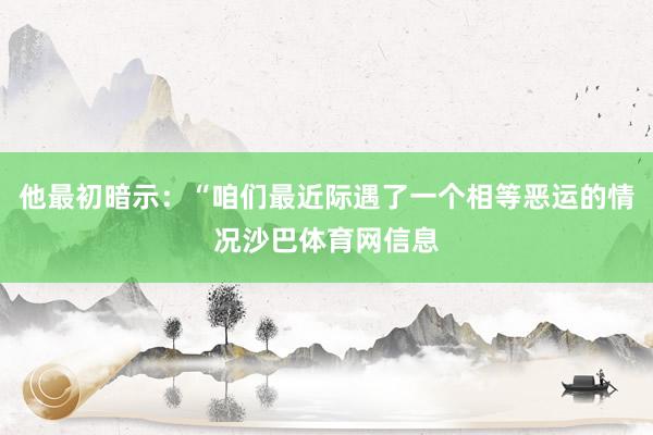 他最初暗示：“咱们最近际遇了一个相等恶运的情况沙巴体育网信息