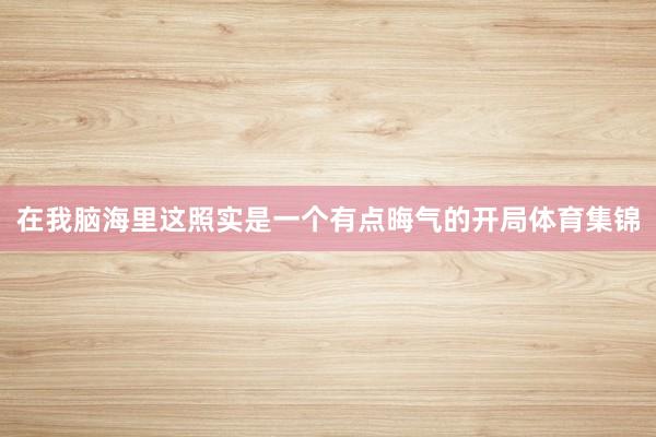在我脑海里这照实是一个有点晦气的开局体育集锦