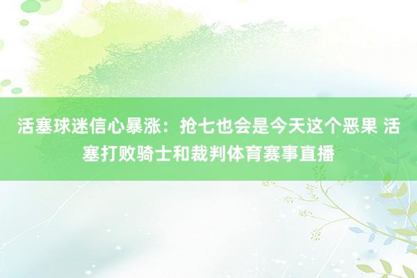 活塞球迷信心暴涨：抢七也会是今天这个恶果 活塞打败骑士和裁判体育赛事直播