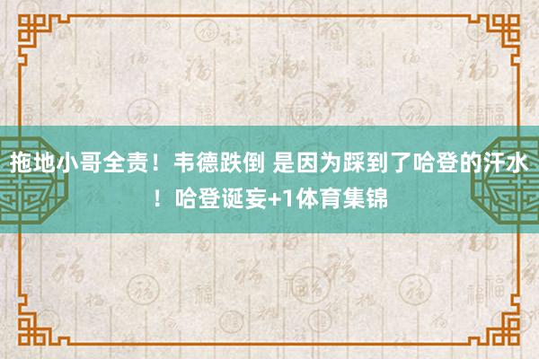 拖地小哥全责！韦德跌倒 是因为踩到了哈登的汗水！哈登诞妄+1体育集锦