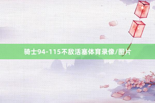 骑士94-115不敌活塞体育录像/图片