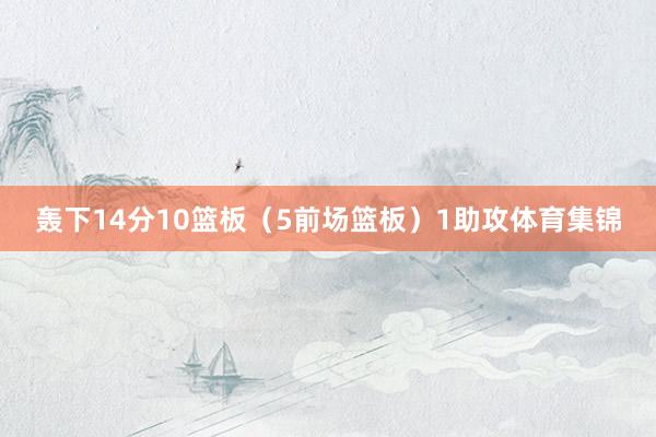 轰下14分10篮板(5前场篮板)1助攻体育集锦
