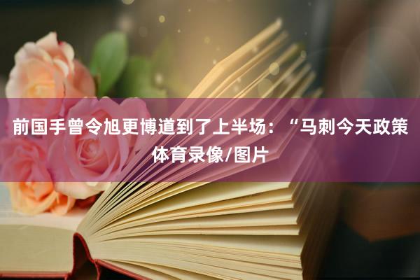 前国手曾令旭更博道到了上半场：“马刺今天政策体育录像/图片