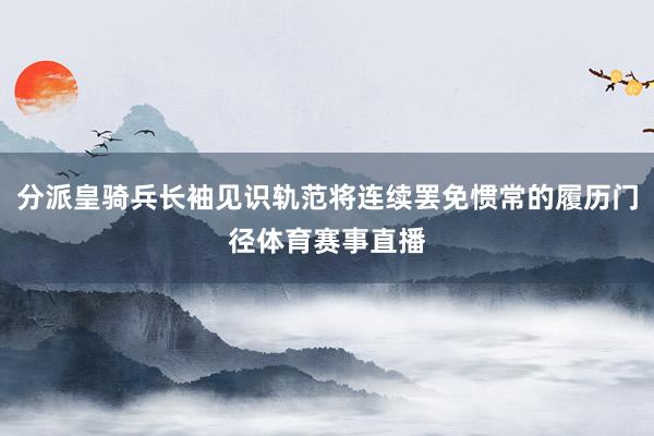 分派皇骑兵长袖见识轨范将连续罢免惯常的履历门径体育赛事直播
