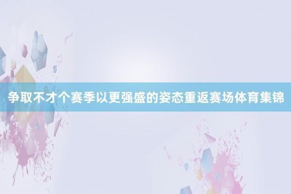 争取不才个赛季以更强盛的姿态重返赛场体育集锦