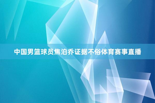 中国男篮球员焦泊乔证据不俗体育赛事直播