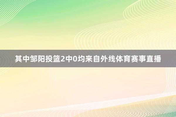 其中邹阳投篮2中0均来自外线体育赛事直播