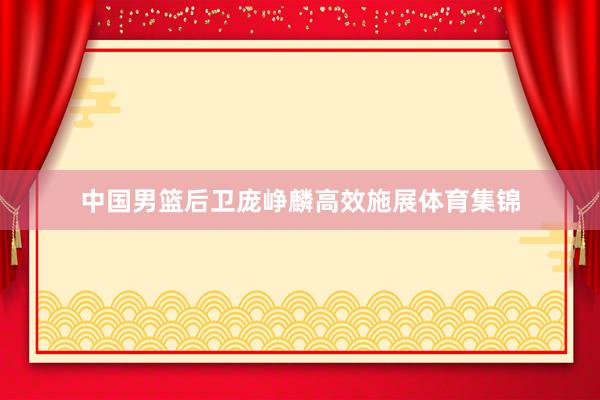 中国男篮后卫庞峥麟高效施展体育集锦
