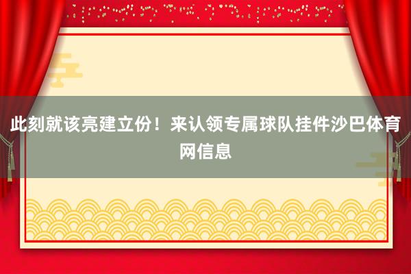 此刻就该亮建立份！来认领专属球队挂件沙巴体育网信息