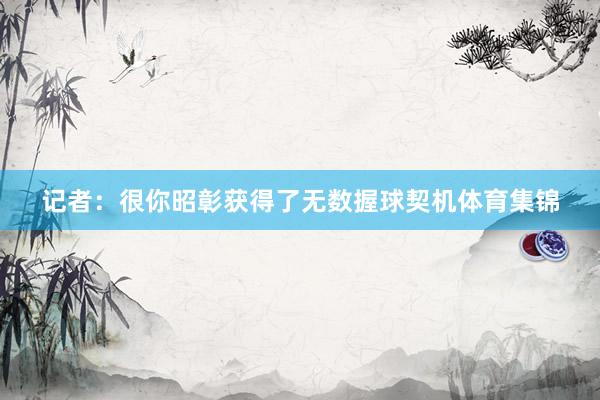 记者：很你昭彰获得了无数握球契机体育集锦