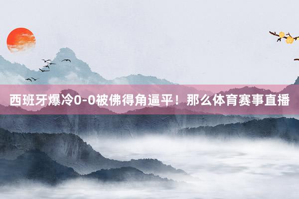 西班牙爆冷0-0被佛得角逼平!那么体育赛事直播