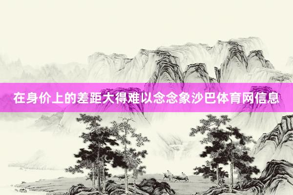 在身价上的差距大得难以念念象沙巴体育网信息
