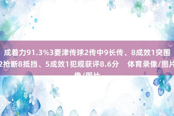成着力91.3%3要津传球2传中9长传、8成效1突围2抢断8抵挡、5成效1犯规获评8.6分    体育录像/图片