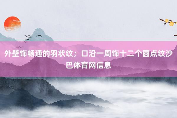 外壁饰畅通的羽状纹；口沿一周饰十二个圆点纹沙巴体育网信息
