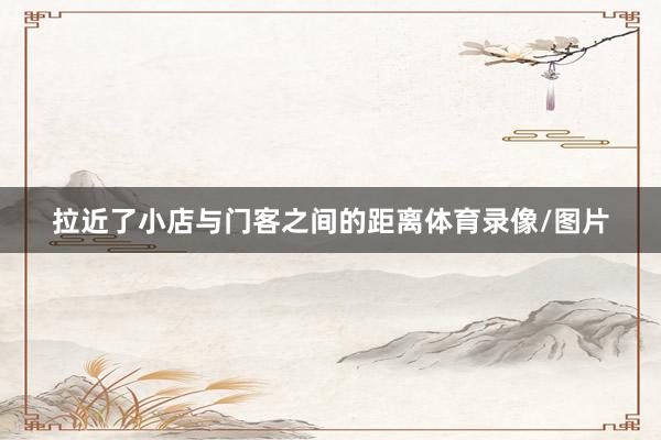 拉近了小店与门客之间的距离体育录像/图片
