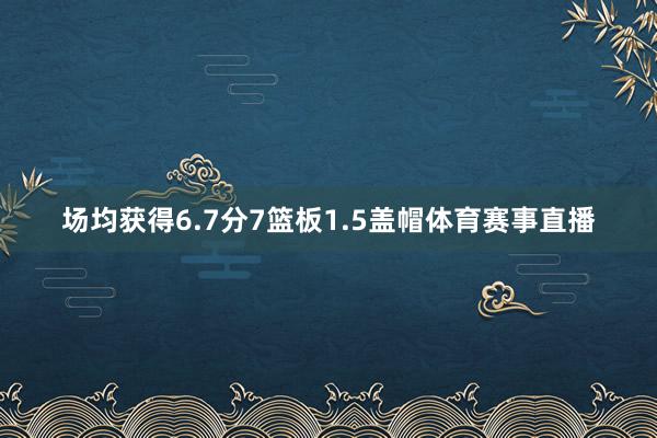场均获得6.7分7篮板1.5盖帽体育赛事直播