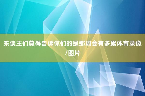 东谈主们莫得告诉你们的是那周会有多累体育录像/图片