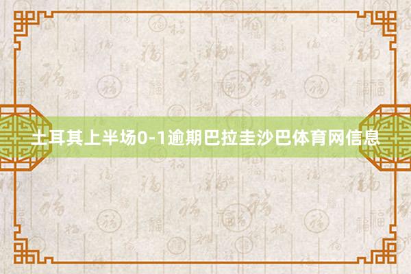 土耳其上半场0-1逾期巴拉圭沙巴体育网信息