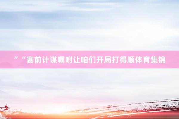 ”“赛前计谋嘱咐让咱们开局打得顺体育集锦