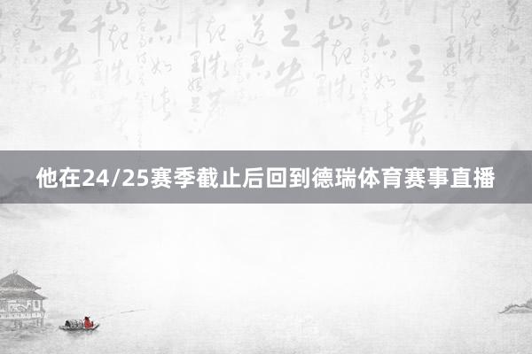 他在24/25赛季截止后回到德瑞体育赛事直播