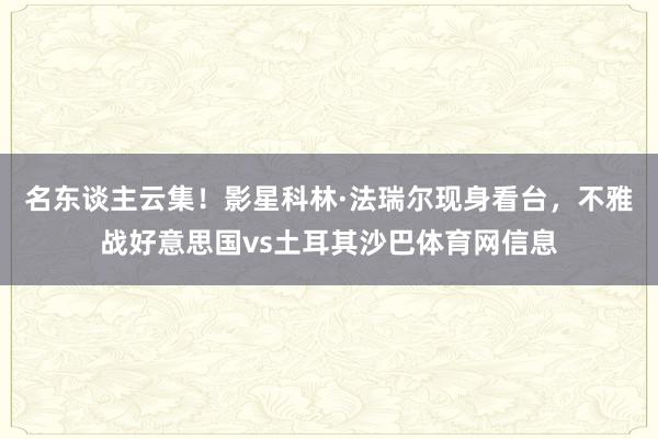 名东谈主云集！影星科林·法瑞尔现身看台，不雅战好意思国vs土耳其沙巴体育网信息