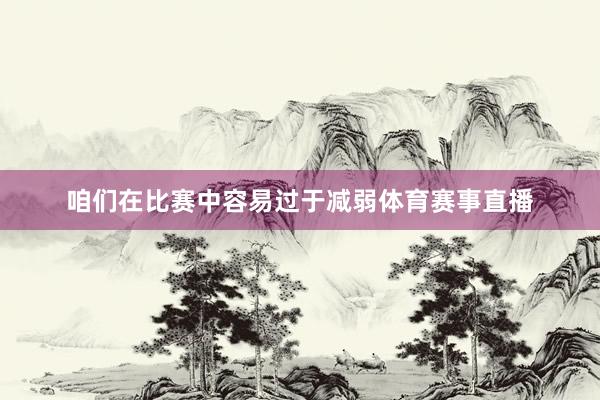 咱们在比赛中容易过于减弱体育赛事直播