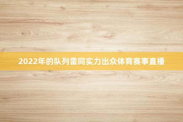 2022年的队列雷同实力出众体育赛事直播